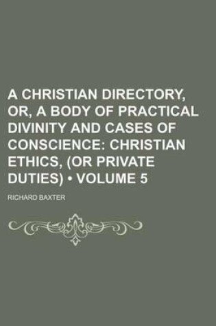 Cover of A Christian Directory, Or, a Body of Practical Divinity and Cases of Conscience (Volume 5); Christian Ethics, (or Private Duties)