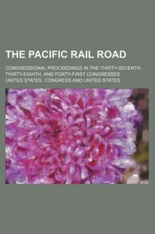 Cover of The Pacific Rail Road; Congressional Proceedings in the Thirty-Seventh, Thirty-Eighth, and Forty-First Congresses