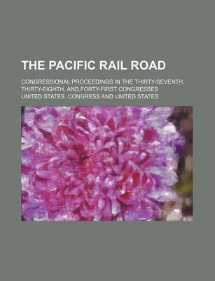 Book cover for The Pacific Rail Road; Congressional Proceedings in the Thirty-Seventh, Thirty-Eighth, and Forty-First Congresses