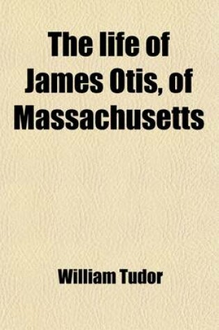 Cover of The Life of James Otis, of Massachusetts; Containing Also, Notices of Some Contemporary Characters and Events, from the Year 1760 to 1775