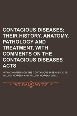 Cover of Contagious Diseases; Their History, Anatomy, Pathology and Treatment, with Comments on the Contagious Diseases Acts. with Comments on the Contagious D