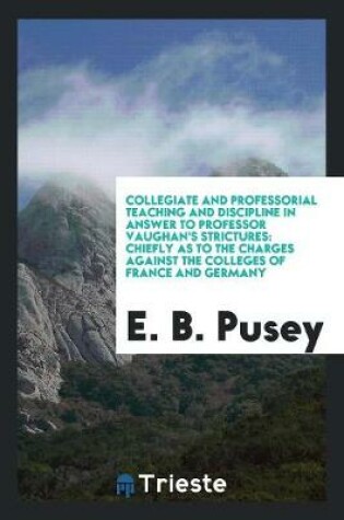 Cover of Collegiate and Professorial Teaching and Discipline in Answer to Professor Vaughan's Strictures