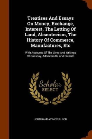 Cover of Treatises and Essays on Money, Exchange, Interest, the Letting of Land, Absenteeism, the History of Commerce, Manufactures, Etc