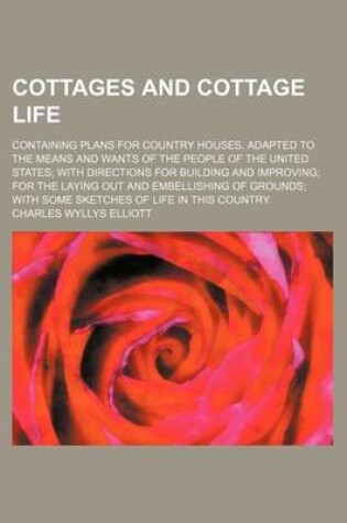 Cover of Cottages and Cottage Life; Containing Plans for Country Houses, Adapted to the Means and Wants of the People of the United States with Directions for Building and Improving for the Laying Out and Embellishing of Grounds with Some Sketches of Life in This