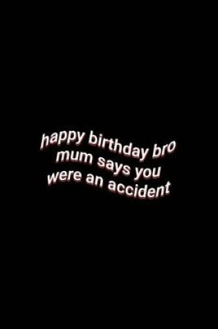 Cover of happy birthday bro mum says you were an accident