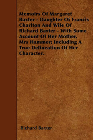 Cover of Memoirs Of Margaret Baxter - Daughter Of Francis Charlton And Wife Of Richard Baxter - With Some Account Of Her Mother, Mrs Hammer; Including A True Delineation Of Her Character.