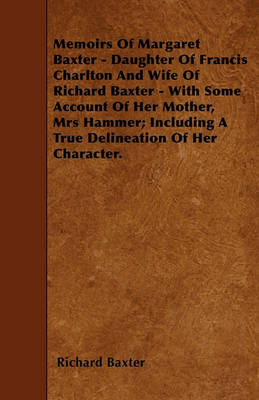 Book cover for Memoirs Of Margaret Baxter - Daughter Of Francis Charlton And Wife Of Richard Baxter - With Some Account Of Her Mother, Mrs Hammer; Including A True Delineation Of Her Character.