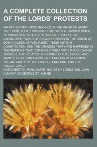 Cover of A Complete Collection of the Lords' Protests (Volume 1); From the First Upon Record, in the Reign of Henry the Third, to the Present Time with a Copious Index to Which Is Added, an Historical Essay on the Legislative Power of England, Wherein the Origin O