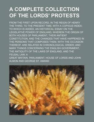 Book cover for A Complete Collection of the Lords' Protests (Volume 1); From the First Upon Record, in the Reign of Henry the Third, to the Present Time with a Copious Index to Which Is Added, an Historical Essay on the Legislative Power of England, Wherein the Origin O