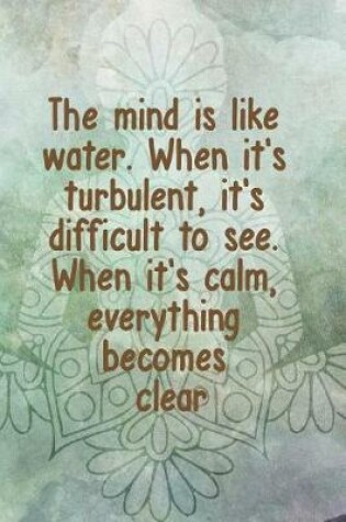 Cover of The Mind Is Like Water. When It's Turbulent, It's Difficult To See. When It's Calm, Everything Becomes Clear