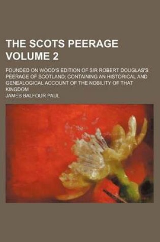 Cover of The Scots Peerage; Founded on Wood's Edition of Sir Robert Douglas's Peerage of Scotland Containing an Historical and Genealogical Account of the Nobility of That Kingdom Volume 2