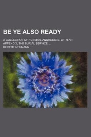 Cover of Be Ye Also Ready; A Collection of Funeral Addresses, with an Appendix, the Burial Service