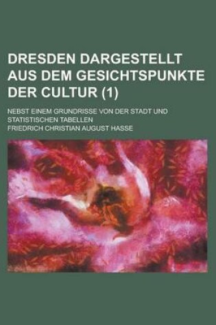 Cover of Dresden Dargestellt Aus Dem Gesichtspunkte Der Cultur; Nebst Einem Grundrisse Von Der Stadt Und Statistischen Tabellen Volume 1