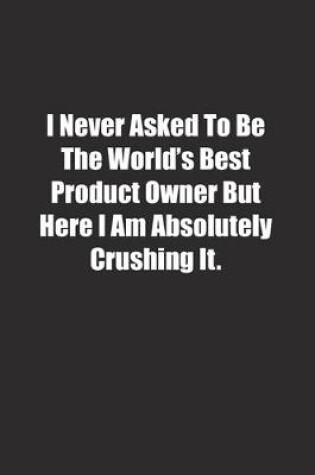 Cover of I Never Asked To Be The World's Best Product Owner But Here I Am Absolutely Crushing It.