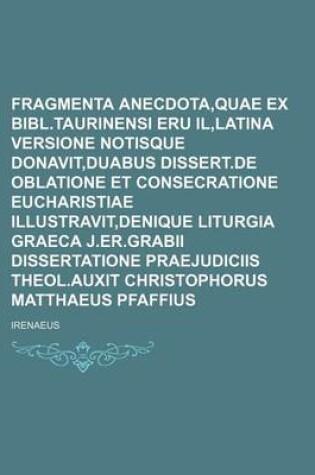 Cover of Fragmenta Anecdota, Quae Ex Bibl.Taurinensi Eru Il, Latina Versione Notisque Donavit, Duabus Dissert.de Oblatione Et Consecratione Eucharistiae Illustravit, Denique Liturgia Graeca J.Er.Grabii Dissertatione Praejudiciis Theol.Auxit Christophorus Matthaeus