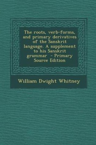 Cover of The Roots, Verb-Forms, and Primary Derivatives of the Sanskrit Language. a Supplement to His Sanskrit Grammar - Primary Source Edition