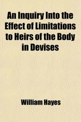 Cover of An Inquiry Into the Effect of Limitations to Heirs of the Body in Devises; With Remarks on the Doctrine of Equity Concerning Doubtful Titles, and Titles Acquired by the Destruction of Contingent Remainders