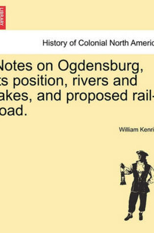 Cover of Notes on Ogdensburg, Its Position, Rivers and Lakes, and Proposed Rail-Road.