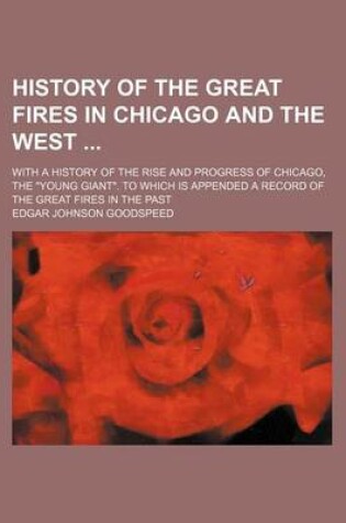 Cover of History of the Great Fires in Chicago and the West; With a History of the Rise and Progress of Chicago, the "Young Giant." to Which Is Appended a Record of the Great Fires in the Past