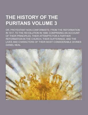 Book cover for The History of the Puritans; Or, Protestant Non-Conformists; From the Reformation in 1517, to the Revolution in 1688; Comprising an Account of Their P