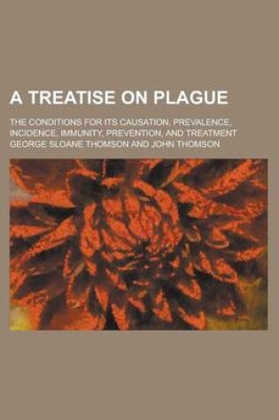 Cover of A Treatise on Plague; The Conditions for Its Causation, Prevalence, Incidence, Immunity, Prevention, and Treatment