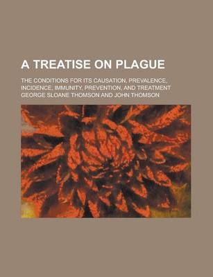 Book cover for A Treatise on Plague; The Conditions for Its Causation, Prevalence, Incidence, Immunity, Prevention, and Treatment