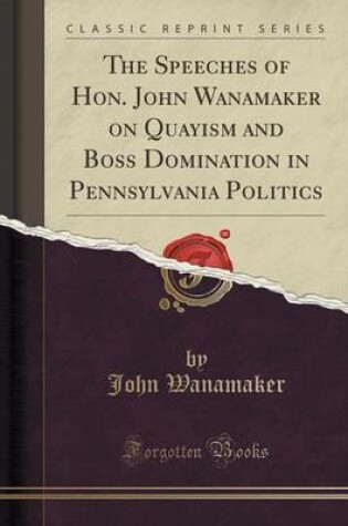 Cover of The Speeches of Hon. John Wanamaker on Quayism and Boss Domination in Pennsylvania Politics (Classic Reprint)