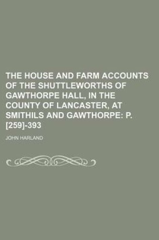 Cover of The House and Farm Accounts of the Shuttleworths of Gawthorpe Hall, in the County of Lancaster, at Smithils and Gawthorpe; P. [259]-393