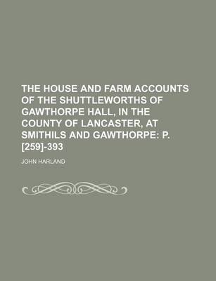 Book cover for The House and Farm Accounts of the Shuttleworths of Gawthorpe Hall, in the County of Lancaster, at Smithils and Gawthorpe; P. [259]-393