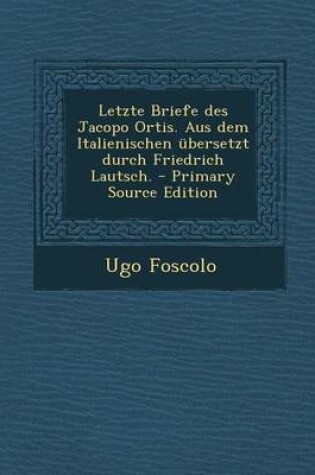 Cover of Letzte Briefe Des Jacopo Ortis. Aus Dem Italienischen Ubersetzt Durch Friedrich Lautsch. - Primary Source Edition
