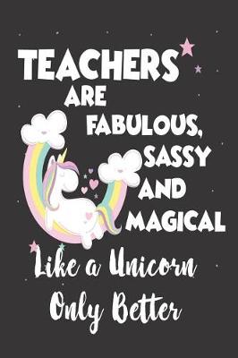 Book cover for Teachers Are Fabulous, Sassy and Magical Like a Unicorn Only Better