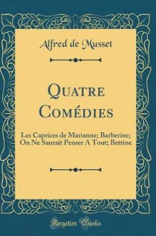 Cover of Quatre Comédies: Les Caprices de Marianne; Barberine; On Ne Saurait Penser A Tout; Bettine (Classic Reprint)