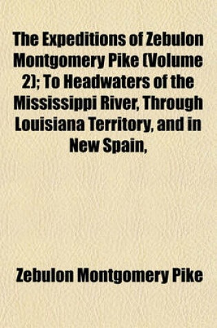 Cover of The Expeditions of Zebulon Montgomery Pike (Volume 2); To Headwaters of the Mississippi River, Through Louisiana Territory, and in New Spain,