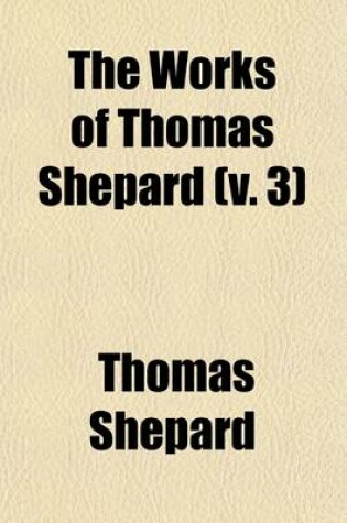 Cover of The Works of Thomas Shepard (Volume 3); First Pastor of the First Church, Cambridge, Mass. with a Memoir of His Life and Character