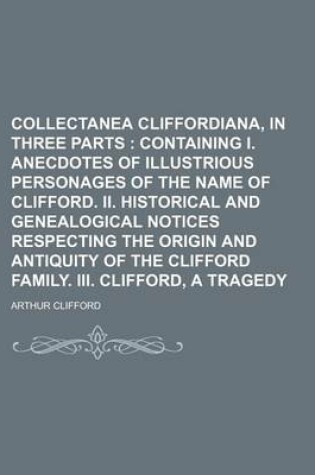 Cover of Collectanea Cliffordiana, in Three Parts; Containing I. Anecdotes of Illustrious Personages of the Name of Clifford. II. Historical and Genealogical N