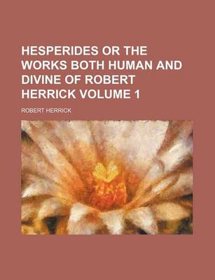 Book cover for Hesperides or the Works Both Human and Divine of Robert Herrick Volume 1