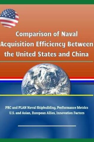 Cover of Comparison of Naval Acquisition Efficiency Between the United States and China - PRC and Plan Naval Shipbuilding, Performance Metrics, U.S. and Asian, European Allies, Innovation Factors