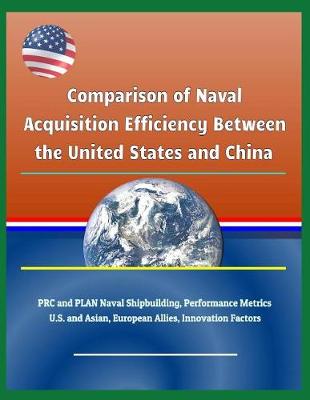 Book cover for Comparison of Naval Acquisition Efficiency Between the United States and China - PRC and Plan Naval Shipbuilding, Performance Metrics, U.S. and Asian, European Allies, Innovation Factors