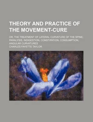 Book cover for Theory and Practice of the Movement-Cure; Or, the Treatment of Lateral Curvature of the Spine Paralysis, Indigestion, Constipation, Consumption, Angular Curvatures