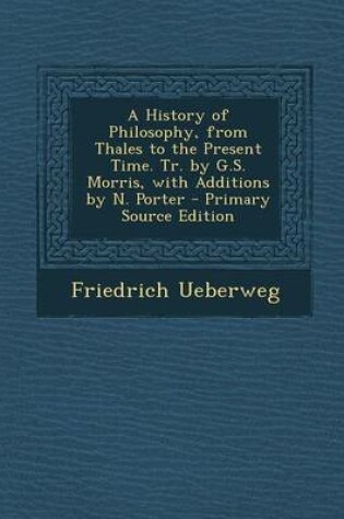 Cover of A History of Philosophy, from Thales to the Present Time. Tr. by G.S. Morris, with Additions by N. Porter - Primary Source Edition