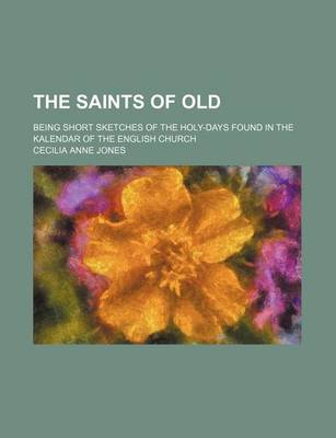 Book cover for The Saints of Old; Being Short Sketches of the Holy-Days Found in the Kalendar of the English Church