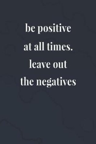 Cover of Be Positive At All Times! Leave Out The Negatives