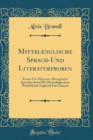 Cover of Mittelenglische Sprach-Und Literaturproben: Ersatz Für Mätzners Altenglische Sprachproben; Mit Etymologischem Wörterbuch Zugleich Für Chaucer (Classic Reprint)
