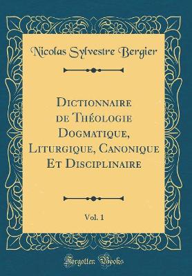 Book cover for Dictionnaire de Theologie Dogmatique, Liturgique, Canonique Et Disciplinaire, Vol. 1 (Classic Reprint)