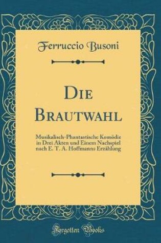Cover of Die Brautwahl: Musikalisch-Phantastische Komödie in Drei Akten und Einem Nachspiel nach E. T. A. Hoffmanns Erzählung (Classic Reprint)