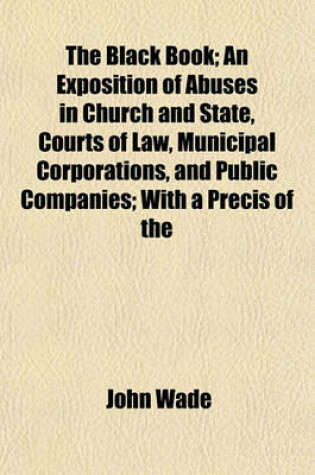 Cover of The Black Book; An Exposition of Abuses in Church and State, Courts of Law, Municipal Corporations, and Public Companies; With a Precis of the