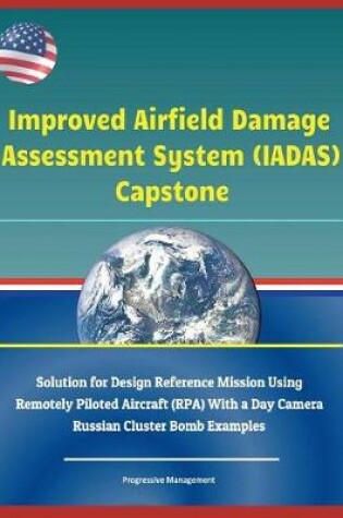 Cover of Improved Airfield Damage Assessment System (Iadas) Capstone - Solution for Design Reference Mission Using Remotely Piloted Aircraft (Rpa) with a Day Camera, Russian Cluster Bomb Examples