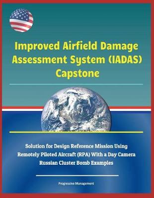 Book cover for Improved Airfield Damage Assessment System (Iadas) Capstone - Solution for Design Reference Mission Using Remotely Piloted Aircraft (Rpa) with a Day Camera, Russian Cluster Bomb Examples
