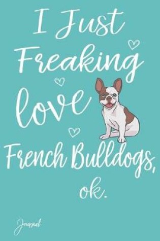 Cover of I Just Freaking Love French Bulldogs Ok Journal