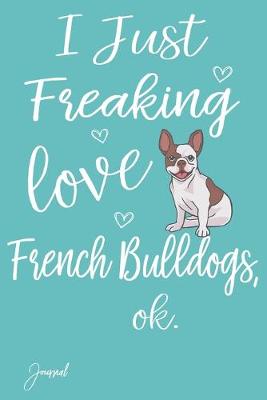 Book cover for I Just Freaking Love French Bulldogs Ok Journal